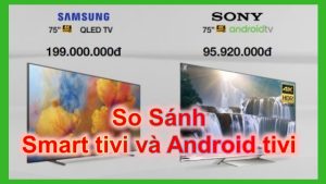 So sánh Smart Tivi và Android Tivi khác nhau như thế nào
