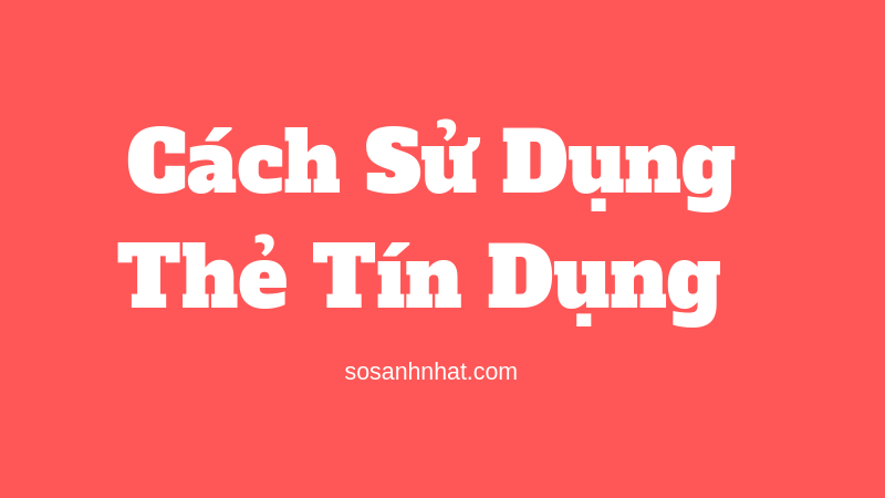 Cách sử dụng thẻ tín dụng hiệu quả và an toàn nhất Cách sử dụng thẻ tín dụng hiệu quả và an toàn nhất